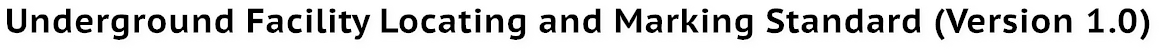 Underground Facility Locating and Marking Standard (Version 1.0) Underground Facility Locating and Marking Standard (Version 1.0)